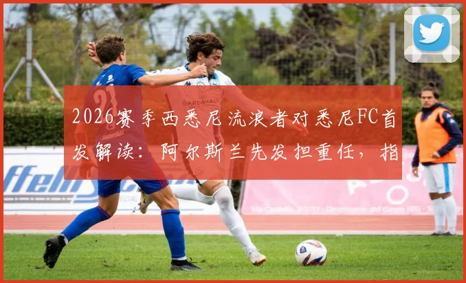 2026赛季西悉尼流浪者对悉尼FC首发解读：阿尔斯兰先发担重任，指宿洋史替补藏何战术玄机
