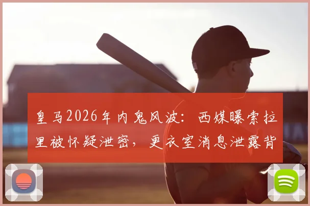 皇马2026年内鬼风波：西媒曝索拉里被怀疑泄密，更衣室消息泄露背后原因追踪