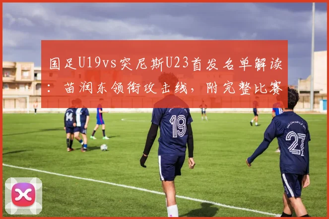 国足U19vs突尼斯U23首发名单解读：苗润东领衔攻击线，附完整比赛分析与直播观看指南