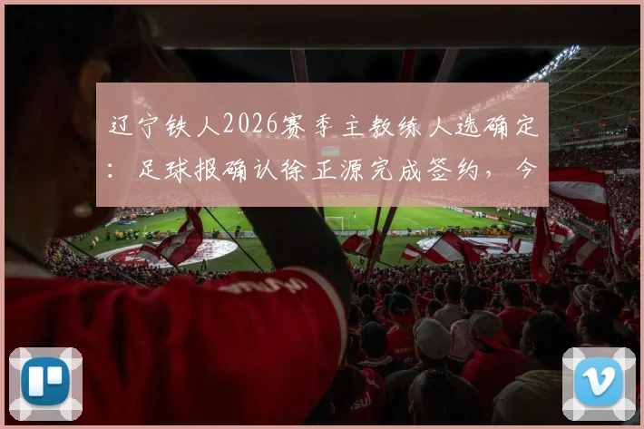 辽宁铁人2026赛季主教练人选确定：足球报确认徐正源完成签约，今日正式与球队汇合