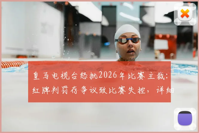 皇马电视台怒批2026年比赛主裁：红牌判罚存争议致比赛失控，详细解读三大争议瞬间