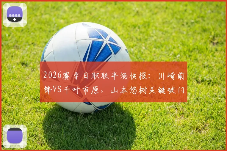 2026赛季日职联半场快报：川崎前锋VS千叶市原，山本悠树关键破门，宫城天错失良机，川崎1-0领先