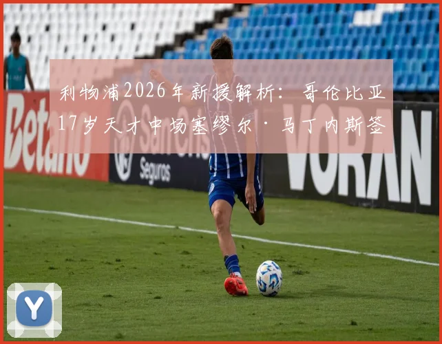 利物浦2026年新援解析：哥伦比亚17岁天才中场塞缪尔·马丁内斯签约青年队，他的到来意味着什么？