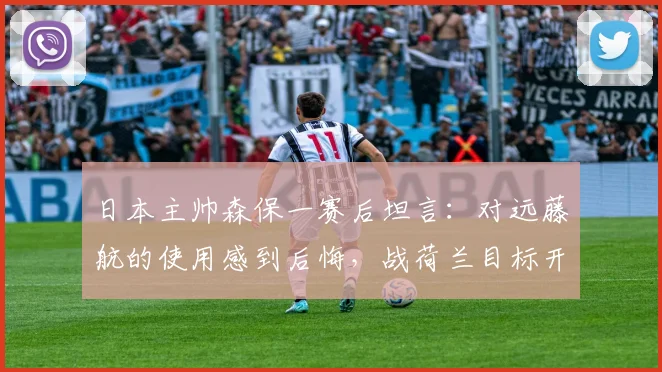 日本主帅森保一赛后坦言：对远藤航的使用感到后悔，战荷兰目标开局抢攻