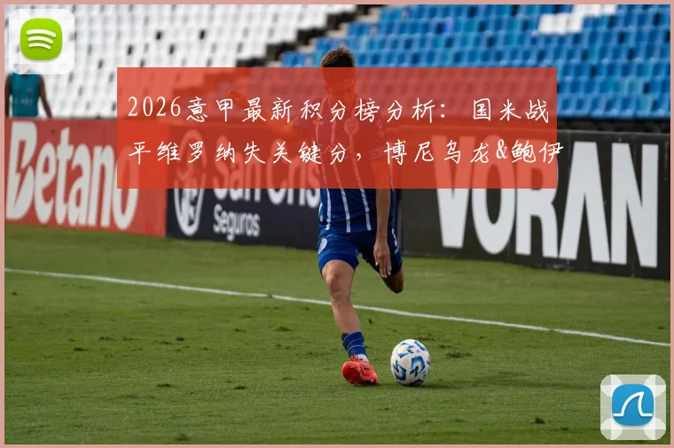 2026意甲最新积分榜分析：国米战平维罗纳失关键分，博尼乌龙&鲍伊绝平引热议