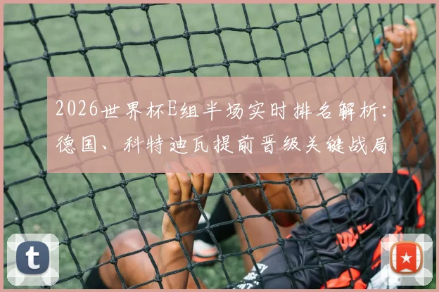 2026世界杯E组半场实时排名解析：德国、科特迪瓦提前晋级关键战局，厄瓜多尔遗憾出局背后原因