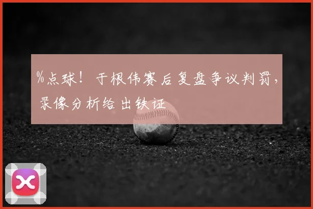 %点球！于根伟赛后复盘争议判罚，录像分析给出铁证