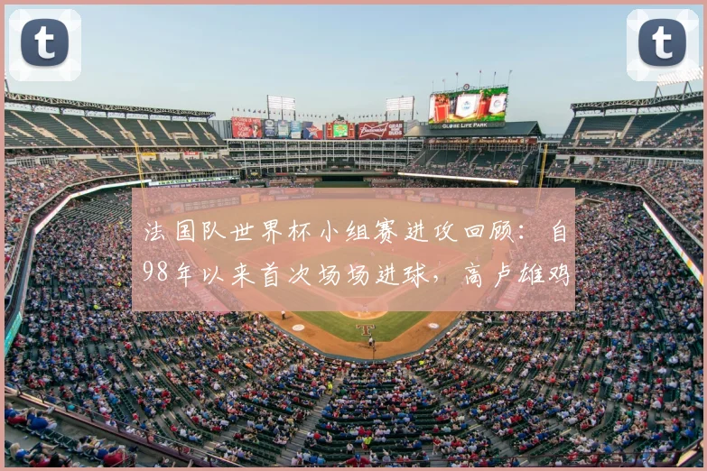 法国队世界杯小组赛进攻回顾：自98年以来首次场场进球，高卢雄鸡如何展现强大火力？