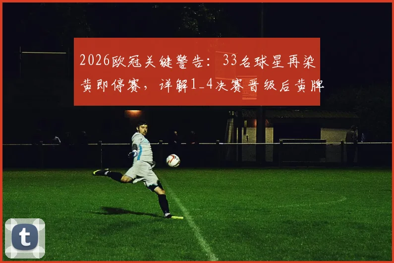 2026欧冠关键警告:33名球星再染黄即停赛,详解1_4决赛晋级后黄牌清零规则与球员名单