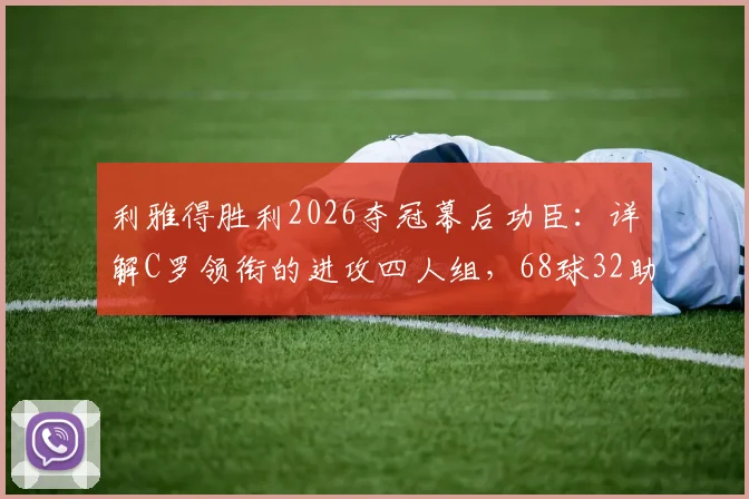 利雅得胜利2026夺冠幕后功臣:详解C罗领衔的进攻四人组,68球32助攻如何炼成