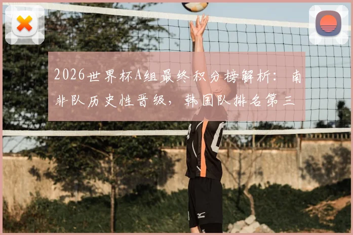 2026世界杯A组最终积分榜解析:南非队历史性晋级,韩国队排名第三,捷克队爆冷出局