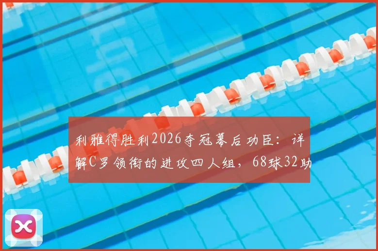 利雅得胜利2026夺冠幕后功臣:详解C罗领衔的进攻四人组,68球32助攻如何炼成