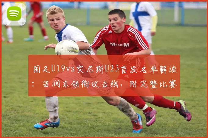 国足U19vs突尼斯U23首发名单解读：苗润东领衔攻击线，附完整比赛分析与直播观看指南