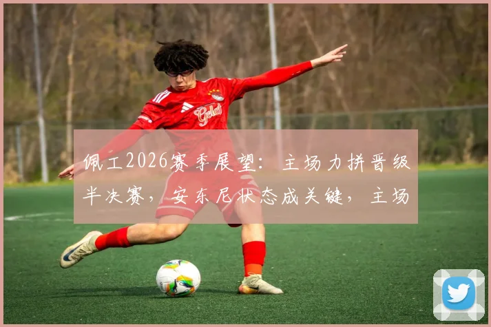 佩工2026赛季展望:主场力拼晋级半决赛,安东尼状态成关键,主场球迷能否见证荣耀时刻?