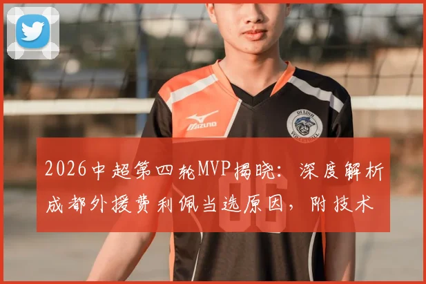 2026中超第四轮MVP揭晓：深度解析成都外援费利佩当选原因，附技术特点与精彩集锦