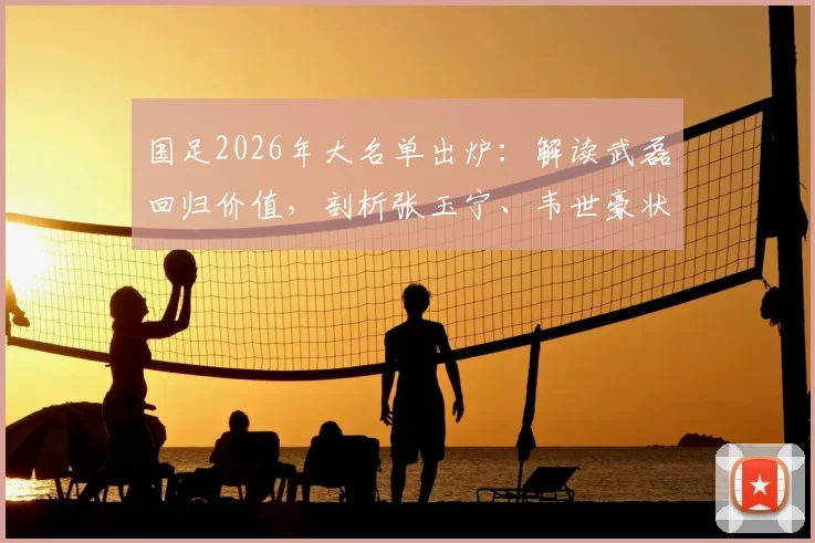 国足2026年大名单出炉：解读武磊回归价值，剖析张玉宁、韦世豪状态，新人李昊入选看点