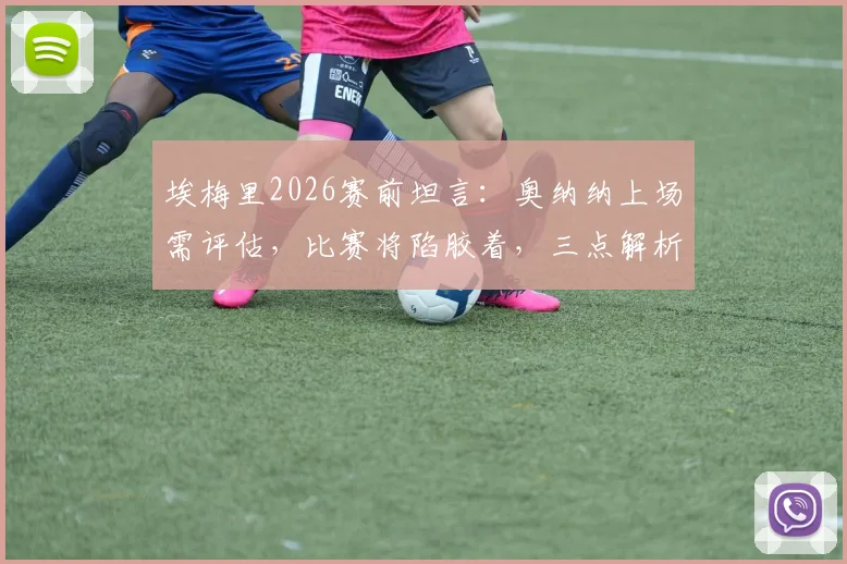 埃梅里2026赛前坦言:奥纳纳上场需评估,比赛将陷胶着,三点解析破局关键