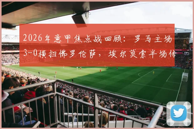 2026年意甲焦点战回顾：罗马主场3-0横扫佛罗伦萨，埃尔莫索半场传射定胜局