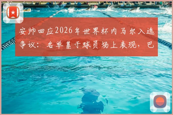 安帅回应2026年世界杯内马尔入选争议：名单基于球员场上表现，巴西主帅称外界压力无影响