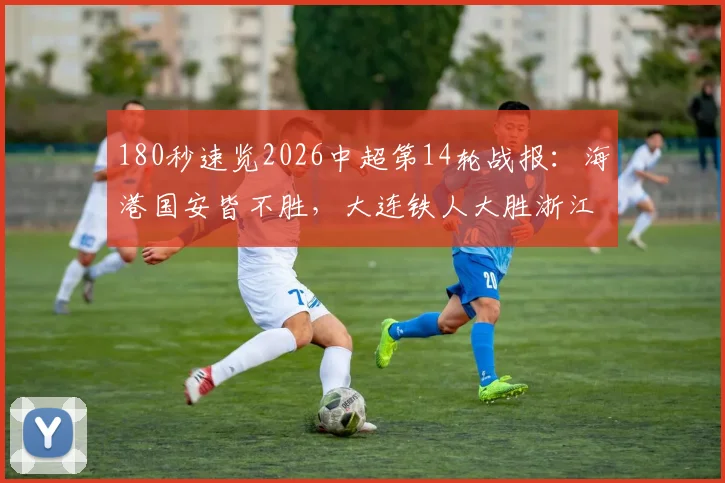180秒速览2026中超第14轮战报:海港国安皆不胜,大连铁人大胜浙江队原因解析