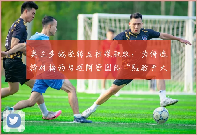 奥兰多城逆转后社媒狂欢，为何选择对梅西与迈阿密国际“贴脸开大”？美职联恩怨全解析